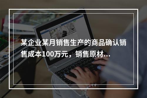 某企业某月销售生产的商品确认销售成本100万元，销售原材料确