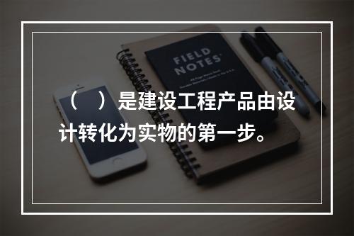 （　）是建设工程产品由设计转化为实物的第一步。