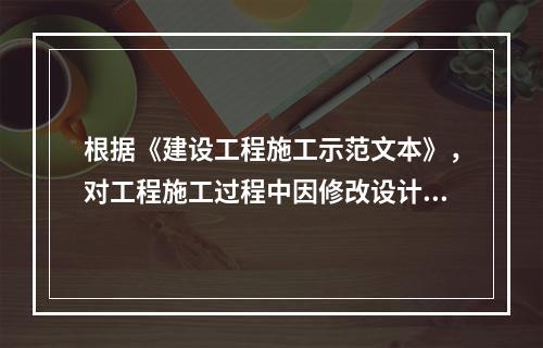 根据《建设工程施工示范文本》，对工程施工过程中因修改设计而新