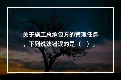 关于施工总承包方的管理任务，下列说法错误的是（　）。