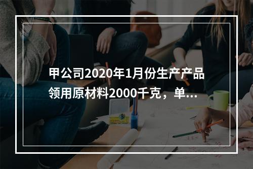 甲公司2020年1月份生产产品领用原材料2000千克，单位成