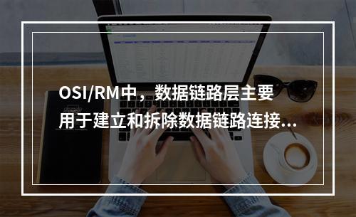 OSI/RM中，数据链路层主要用于建立和拆除数据链路连接，实