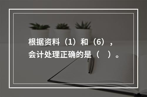 根据资料（1）和（6），会计处理正确的是（　）。