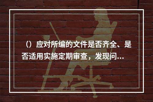 （）应对所编的文件是否齐全、是否适用实施定期审查，发现问题时