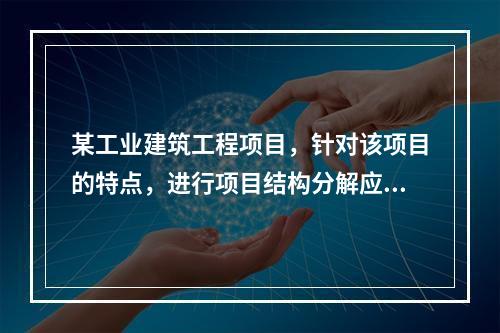 某工业建筑工程项目，针对该项目的特点，进行项目结构分解应考虑