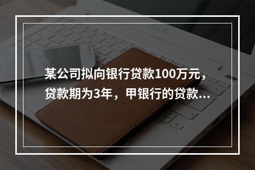 某公司拟向银行贷款100万元，贷款期为3年，甲银行的贷款利