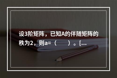 设3阶矩阵，已知A的伴随矩阵的秩为2，则a=（　　）。[2