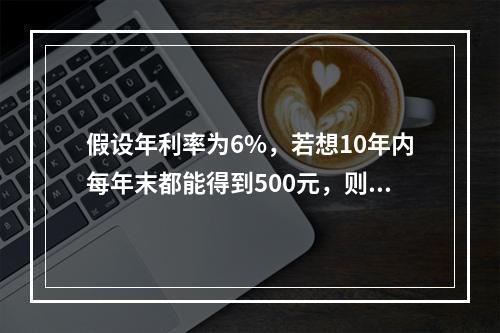 假设年利率为6%，若想10年内每年末都能得到500元，则现