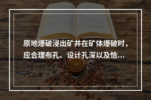 原地爆破浸出矿井在矿体爆破时，应合理布孔、设计孔深以及恰当的