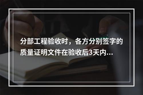 分部工程验收时，各方分别签字的质量证明文件在验收后3天内，