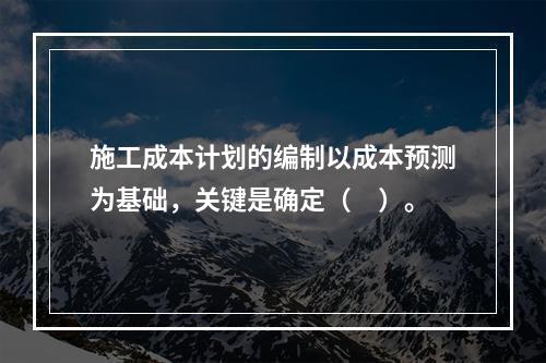 施工成本计划的编制以成本预测为基础，关键是确定（　）。