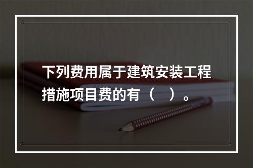 下列费用属于建筑安装工程措施项目费的有（　）。