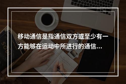 移动通信是指通信双方或至少有一方能够在运动中所进行的通信。（