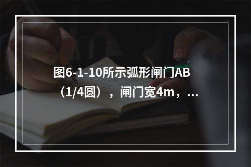 图6-1-10所示弧形闸门AB（1/4圆），闸门宽4m，圆