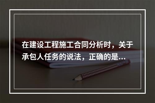 在建设工程施工合同分析时，关于承包人任务的说法，正确的是（　