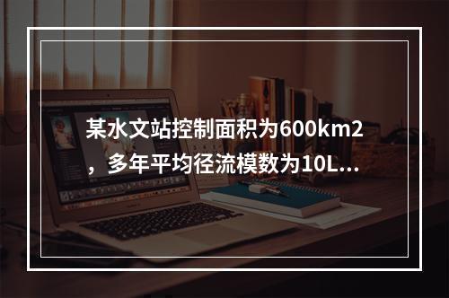 某水文站控制面积为600km2，多年平均径流模数为10L／