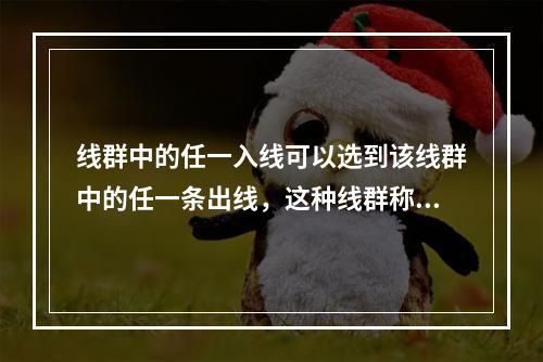 线群中的任一入线可以选到该线群中的任一条出线，这种线群称为全