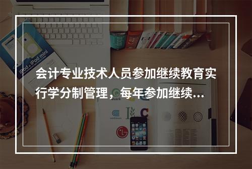 会计专业技术人员参加继续教育实行学分制管理，每年参加继续教育