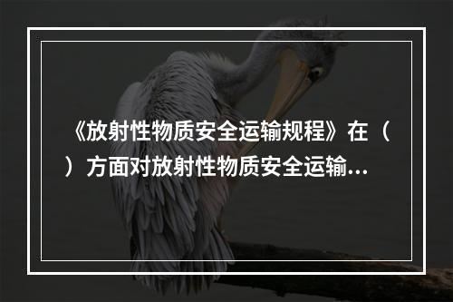 《放射性物质安全运输规程》在（）方面对放射性物质安全运输规定