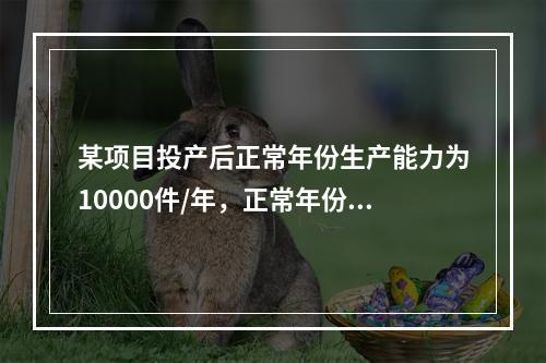 某项目投产后正常年份生产能力为10000件/年，正常年份年总