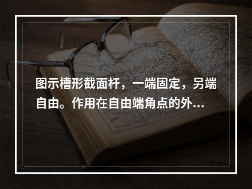 图示槽形截面杆，一端固定，另端自由。作用在自由端角点的外力