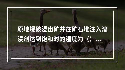 原地爆破浸出矿井在矿石堆注入溶浸剂达到饱和时的湿度为（）%。