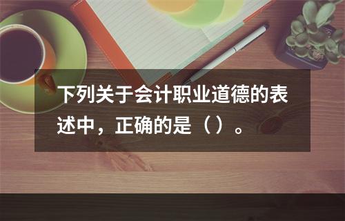 下列关于会计职业道德的表述中，正确的是（ ）。