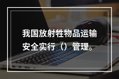 我国放射牲物品运输安全实行（）管理。