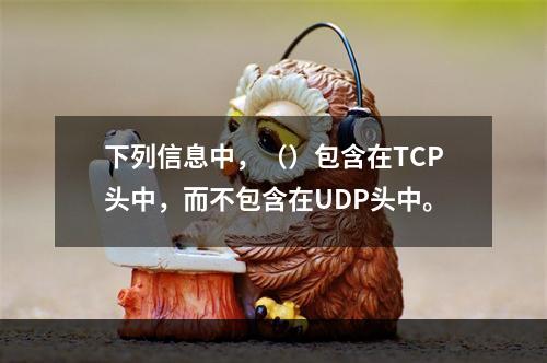 下列信息中，（）包含在TCP头中，而不包含在UDP头中。