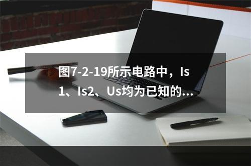 图7-2-19所示电路中，Is1、Is2、Us均为已知的恒