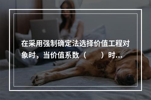 在采用强制确定法选择价值工程对象时，当价值系数（　　）时，