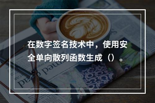 在数字签名技术中，使用安全单向散列函数生成（）。