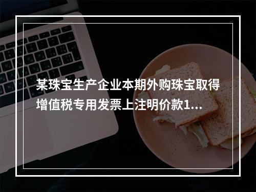 某珠宝生产企业本期外购珠宝取得增值税专用发票上注明价款100