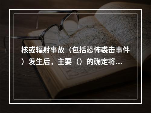 核或辐射事故（包括恐怖裘击事件）发生后，主要（）的确定将直接