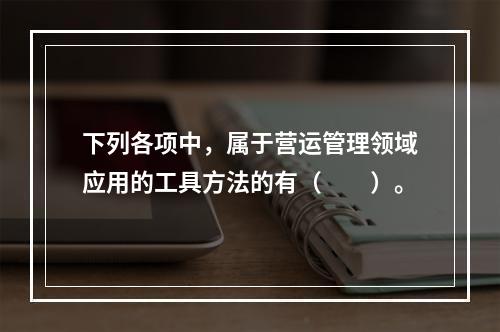 下列各项中，属于营运管理领域应用的工具方法的有（　　）。