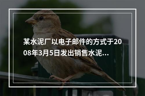 某水泥厂以电子邮件的方式于2008年3月5日发出销售水泥的