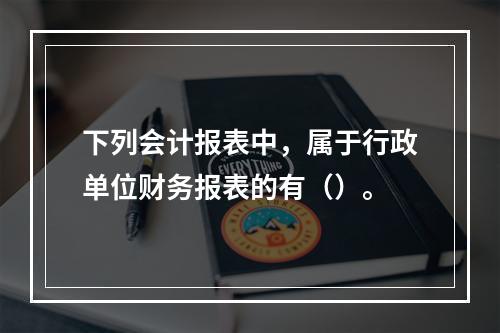 下列会计报表中，属于行政单位财务报表的有（）。