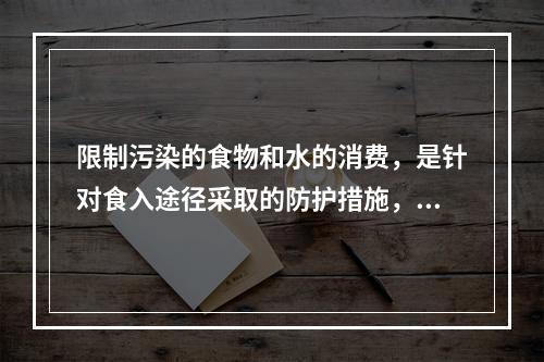 限制污染的食物和水的消费，是针对食入途径采取的防护措施，因此