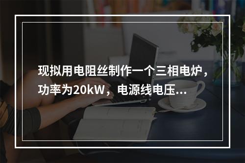 现拟用电阻丝制作一个三相电炉，功率为20kW，电源线电压为