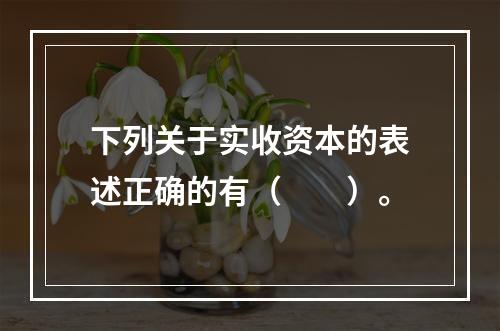 下列关于实收资本的表述正确的有（　　）。