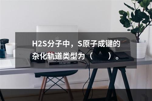 H2S分子中，S原子成键的杂化轨道类型为（　　）。