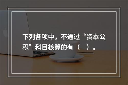 下列各项中，不通过“资本公积”科目核算的有（　）。