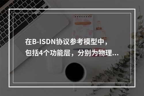 在B-ISDN协议参考模型中，包括4个功能层，分别为物理层和