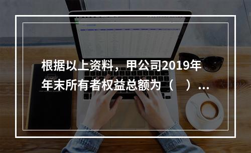 根据以上资料，甲公司2019年年末所有者权益总额为（　）万元