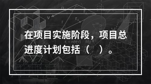 在项目实施阶段，项目总进度计划包括（　）。