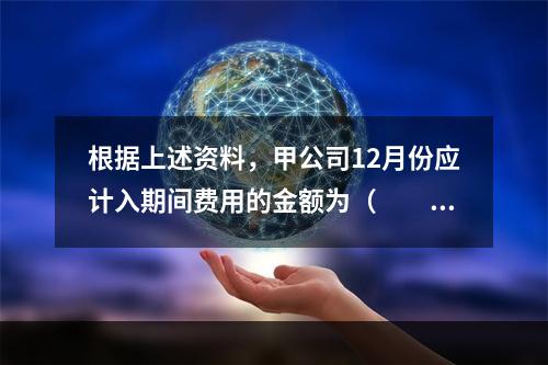 根据上述资料，甲公司12月份应计入期间费用的金额为（　　）元