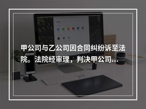 甲公司与乙公司因合同纠纷诉至法院。法院经审理，判决甲公司败诉