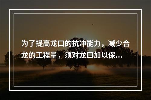 为了提高龙口的抗冲能力，减少合龙的工程量，须对龙口加以保护。