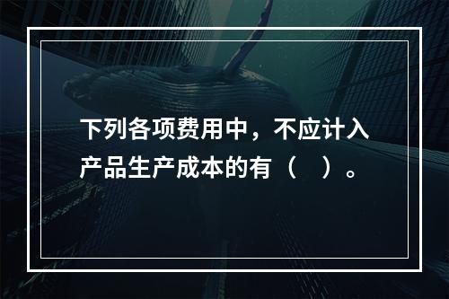 下列各项费用中，不应计入产品生产成本的有（　）。