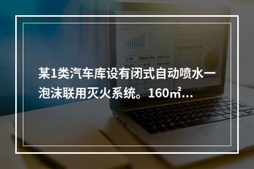 某1类汽车库设有闭式自动喷水一泡沫联用灭火系统。160㎡作用